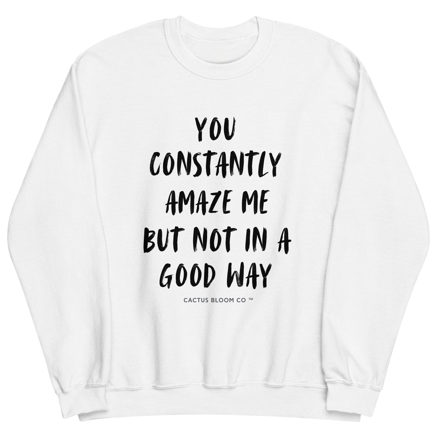 YOU CONSTANTLY AMAZE ME (AND NOT IN A GOOD WAY) SWEATSHIRT - Cactus Bloom Co.