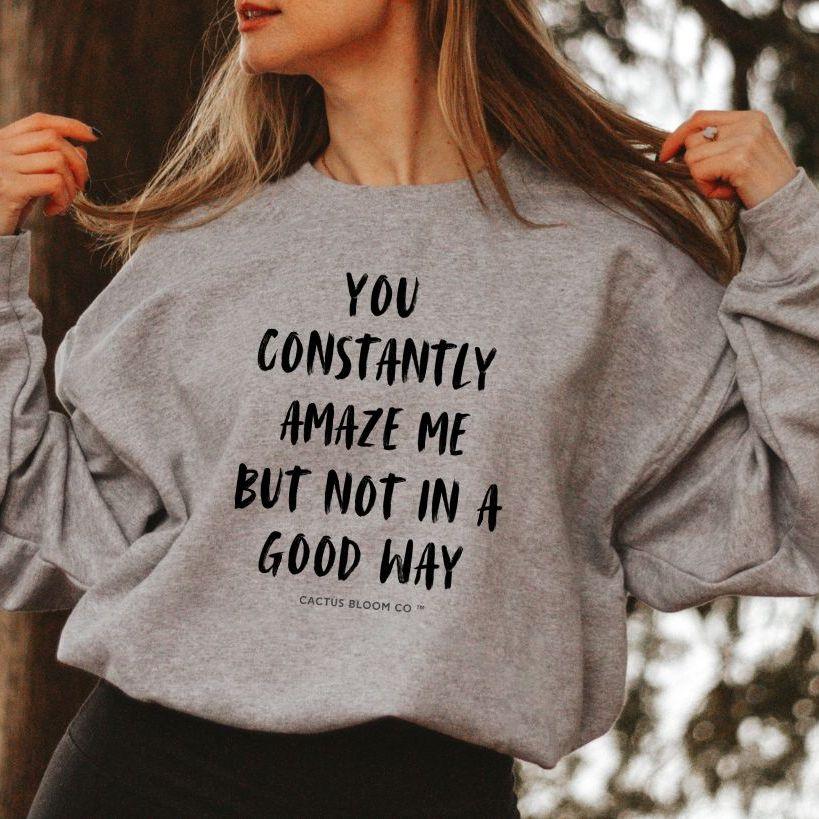 YOU CONSTANTLY AMAZE ME (AND NOT IN A GOOD WAY) SWEATSHIRT - Cactus Bloom Co.