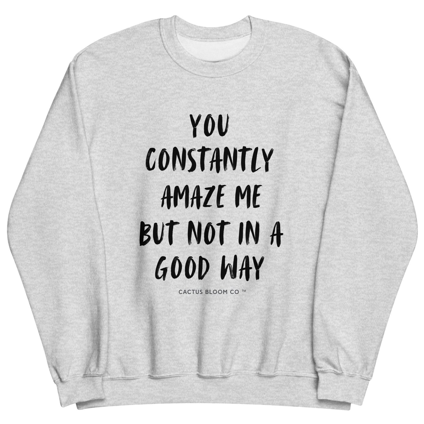 YOU CONSTANTLY AMAZE ME (AND NOT IN A GOOD WAY) SWEATSHIRT - Cactus Bloom Co.