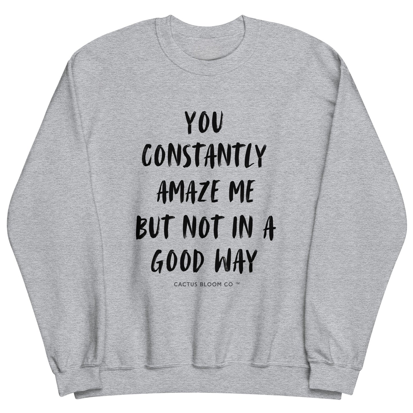 YOU CONSTANTLY AMAZE ME (AND NOT IN A GOOD WAY) SWEATSHIRT - Cactus Bloom Co.