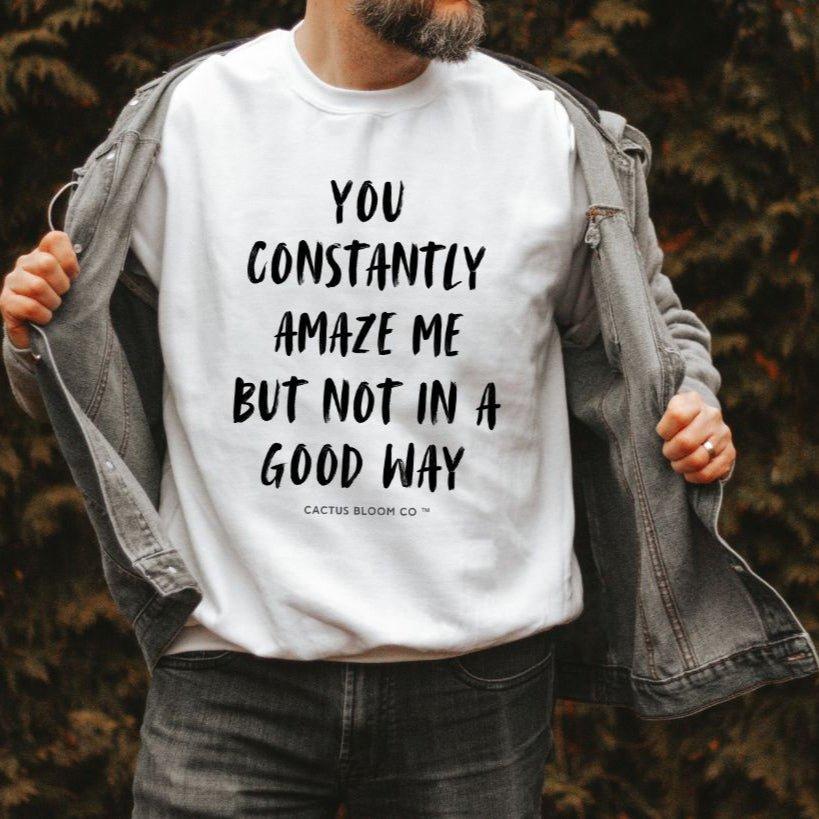 YOU CONSTANTLY AMAZE ME (AND NOT IN A GOOD WAY) SWEATSHIRT - Cactus Bloom Co.