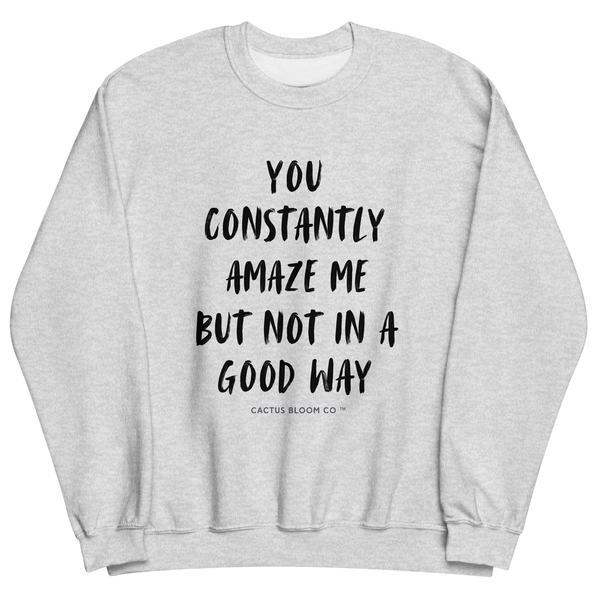 YOU CONSTANTLY AMAZE ME (AND NOT IN A GOOD WAY) SWEATSHIRT - Cactus Bloom Co.