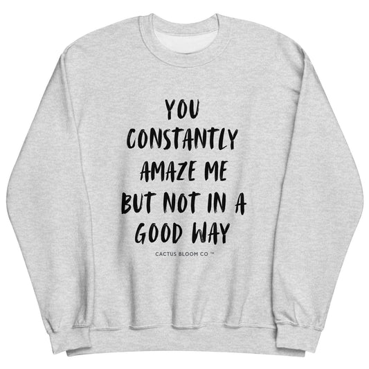 YOU CONSTANTLY AMAZE ME (AND NOT IN A GOOD WAY) SWEATSHIRT - Cactus Bloom Co.