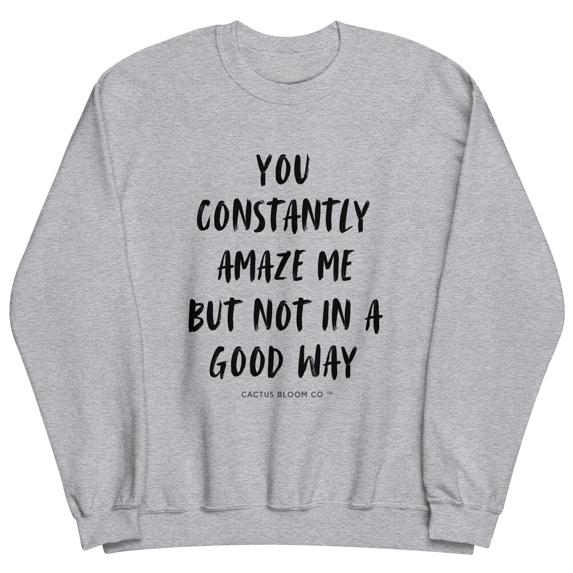 YOU CONSTANTLY AMAZE ME (AND NOT IN A GOOD WAY) SWEATSHIRT - Cactus Bloom Co.
