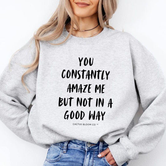YOU CONSTANTLY AMAZE ME (AND NOT IN A GOOD WAY) SWEATSHIRT - Cactus Bloom Co.